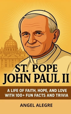 St. Pope John Paul II: A Life of Faith, Hope, and Love with 100+ Fun Facts and Trivia by Alegre, Angel