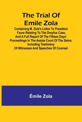 The trial of Emile Zola: containing M. Zola's letter to President Faure relating to the Dreyfus case, and a full report of the fifteen days' pr by Zola, Ãmile