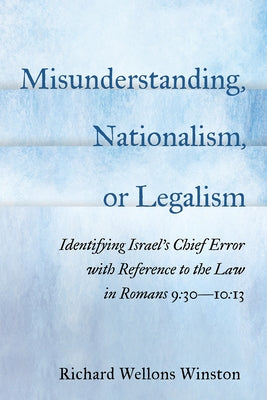 Misunderstanding, Nationalism, or Legalism: Identifying Israel's Chief Error with Reference to the Law in Romans 9:30--10:13 by Winston, Richard Wellons