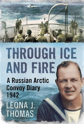 Through Ice and Fire: A Russian Arctic Convoy Diary, 1942 by Thomas, Leona J.