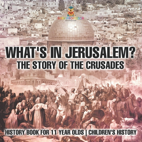 What's In Jerusalem? The Story of the Crusades - History Book for 11 Year Olds Children's History by Baby Professor