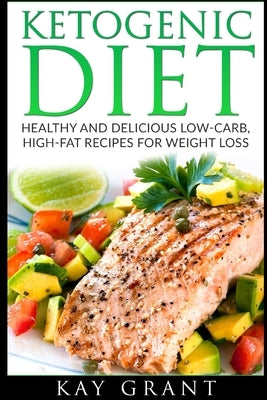 Ketogenic Diet: Healthy and Delicious Low-Carb, High-Fat Recipes for Weight Loss by Grant, Kay