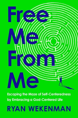 Free Me from Me: Escaping the Maze of Self-Centeredness by Embracing a God-Centered Life by Wekenman, Ryan