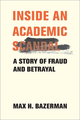 Inside an Academic Scandal: A Story of Fraud and Betrayal by Bazerman, Max H.