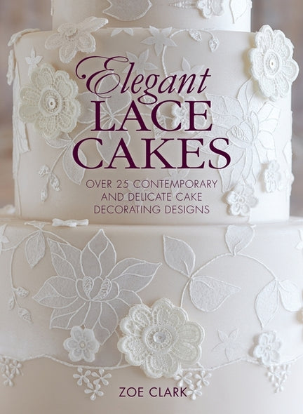 Elegant Lace Cakes: Over 25 contemporary and delicate cake decorating designs by Clark, Zoe