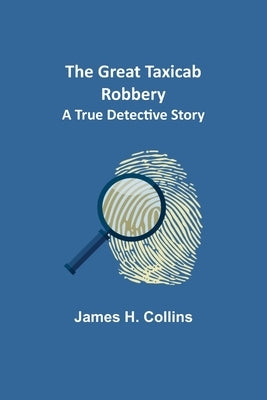 The Great Taxicab Robbery: A True Detective Story by H. Collins, James
