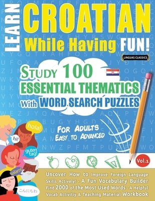 Learn Croatian While Having Fun! - For Adults: Easy to Advanced - Study 100 Essential Thematics with Word Search Puzzles - Vol.1 by Linguas Classics
