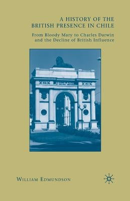 A History of the British Presence in Chile: From Bloody Mary to Charles Darwin and the Decline of British Influence by Edmundson, W.