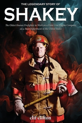 The Legendary Story of Shakey: The Oldest Known Firefighter to Work on a Front-Line Engine Company on a Paid Department in the United States by Clifton, Clif