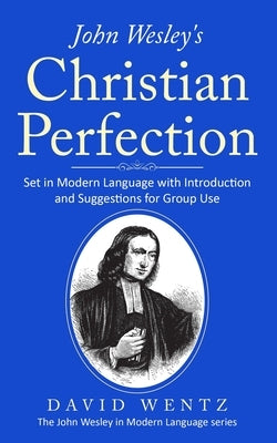 John Wesley's Christian Perfection: Set in Modern Language with Introduction and Suggestions for Group Use by Wentz, David