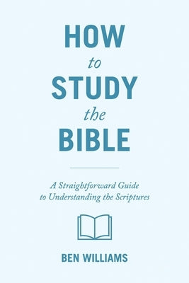 How to Study the Bible: A Straightforward Guide to Understanding the Scriptures by Williams, Ben