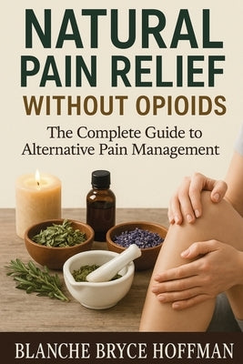 Natural Pain Relief Without Opioids: The Complete Guide to Alternative Pain Management by Hoffman, Blanche Bryce