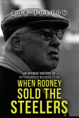 When Rooney Sold the Steelers: An Offbeat History of Pittsburgh's Beloved Team by Fulton, Bob