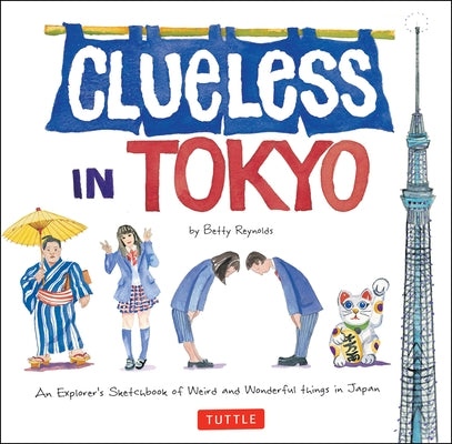 Clueless in Tokyo: An Explorer's Sketchbook of Weird and Wonderful Things in Japan by Reynolds, Betty