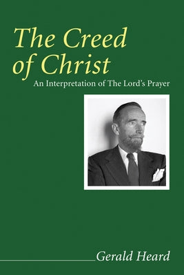 The Creed of Christ: An Interpretation of the Lord's Prayer by Heard, Gerald