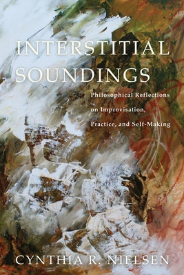 Interstitial Soundings: Philosophical Reflections on Improvisation, Practice, and Self-Making by Nielsen, Cynthia R.