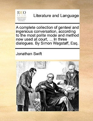 A complete collection of genteel and ingenious conversation, according to the most polite mode and method now used at court, ... In three dialogues. B by Swift, Jonathan