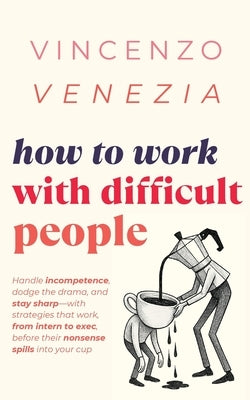 How to Work with Difficult People: Handle incompetence, dodge the drama, and stay sharp-with strategies that work, from intern to exec, before their n by Venezia, Vincenzo