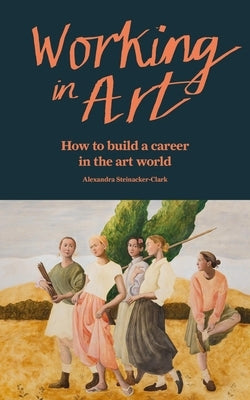 Working in Art: How to Build a Career in the Art World by Steinacker-Clark, Alexandra