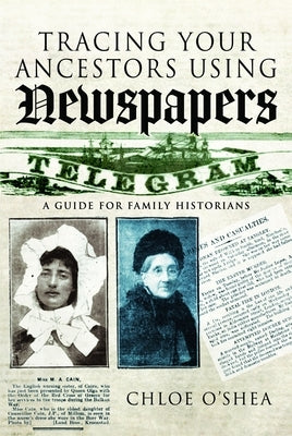 Tracing Your Ancestors Using Newspapers: A Guide for Family Historians by O'Shea, Chloe