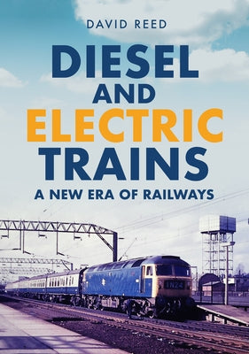 Diesel and Electric Trains: A New Era of Railways by Reed, David