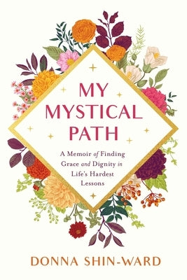 My Mystical Path: A Memoir of Finding Grace and Dignity in Life's Hardest Lessons by Shin-Ward, Donna