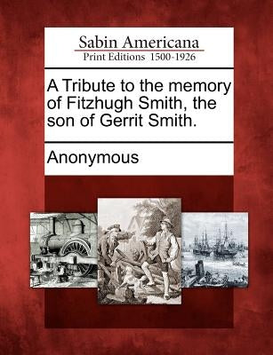 A Tribute to the Memory of Fitzhugh Smith, the Son of Gerrit Smith. by Anonymous