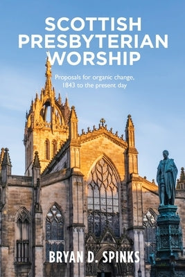 Scottish Presbyterian Worship: Proposals for Organic Change 1843 to the Present Day by Spinks, Bryan D.
