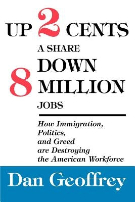 Up 2 Cents a Share Down 8 Million Jobs: How Immigration, Politics, and Greed are Destroying the American Workforce by Geoffrey, Dan