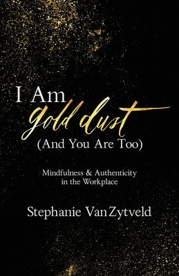 I Am Gold Dust (And You Are Too): Mindfulness and Authenticity in the Workplace by Vanzytveld, Stephanie