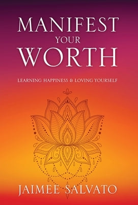 Manifest Your Worth: Learning Happiness & Loving Yourself by Salvato, Jaimee