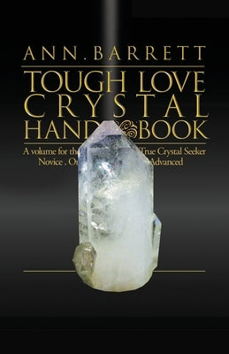 Tough Love Crystal Handbook: A Volume For The True Crystal Seeker. Novice or Advanced by Barrett, Ann