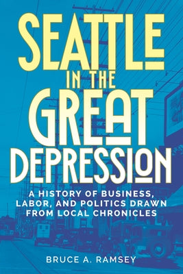 Seattle in the Great Depression: A History of Business, Labor, and Politics Drawn from Local Chronicles by Ramsey, Bruce A.