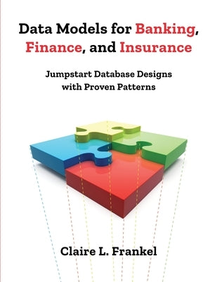 Data Models for Banking, Finance, and Insurance: Jumpstart Database Designs with Proven Patterns by Frankel, Claire