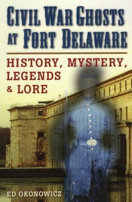 Civil War Ghosts at Fort Delaware: History, Mystery, Legends, and Lore by Okonowicz, Ed