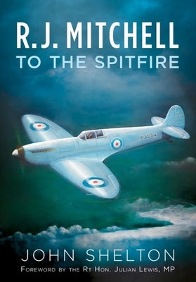 R. J. Mitchell to the Spitfire by Shelton, John