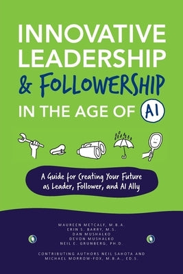 Innovative Leadership & Followership in the Age of AI: A Guide to Creating Your Future as Leader, Follower, and AI Ally by Metcalf, Maureen