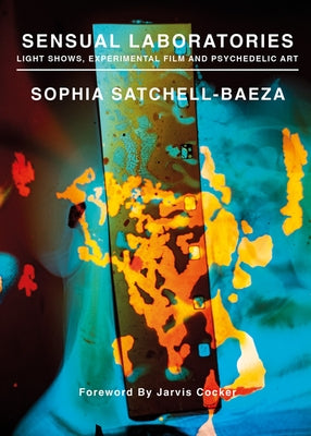 Sensual Laboratories: Light Shows, Experimental Film, and Psychedelic Art by Satchell-Baeza, Sophia