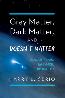 Gray Matter, Dark Matter, and Doesn't Matter: Essays on the Mind, the Universe, and Whatever by Serio, Harry L.