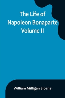 The Life of Napoleon Bonaparte. Volume II by Milligan Sloane, William
