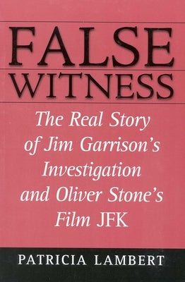 False Witness: The Real Story of Jim Garrison's Investigation and Oliver Stone's Film JFK by Lambert, Patricia