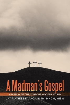 A Madman's Gospel: A Display of Christ in Our Modern World by Attebery Aacs Bstm Mncm Mism, Jay T.