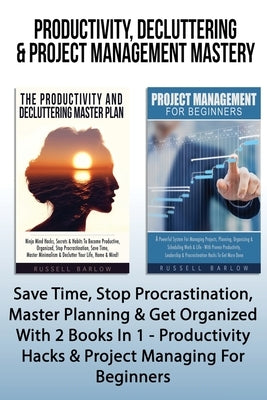 Productivity, Decluttering & Project Management Mastery: Save Time, Stop Procrastination, Master Planning & Get Organized With 2 Books In 1 - Producti by Barlow, Russell