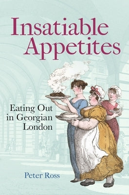 Insatiable Appetites: Eating Out in Georgian London by Ross, Peter