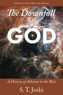 The Downfall of God: A History of Atheism in the West: From 1601 to the Present Volume 2 by Joshi, S. T.
