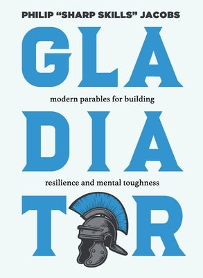 Gladiator: Modern Parables for Building Resilience and Mental Toughness by Jacobs, Philip
