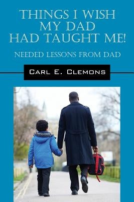 Things I Wish My Dad Had Taught Me! Needed Lessons from Dad by Clemons, Carl E.