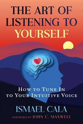 The Art of Listening to Yourself: How to Tune in to Your Intuitive Voice by Cala, Ismael