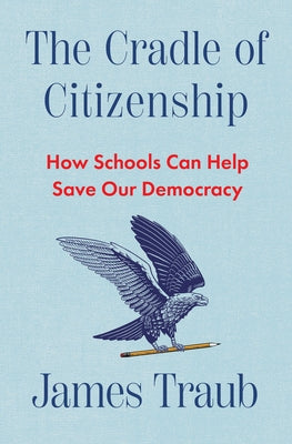 The Cradle of Citizenship: How Schools Can Help Save Our Democracy by Traub, James