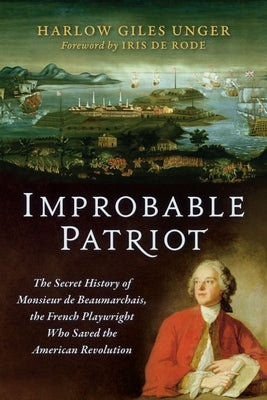 Improbable Patriot: The Secret History of Monsieur de Beaumarchais, the French Playwright Who Saved the American Revolution by Unger, Harlow Giles